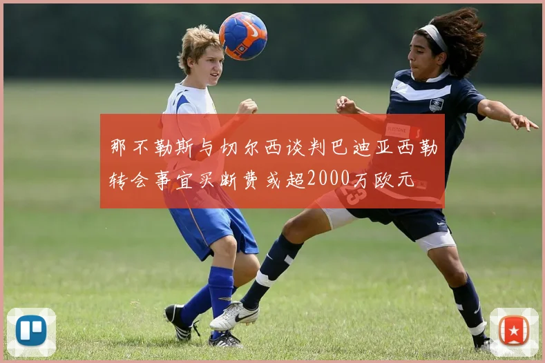 那不勒斯与切尔西谈判巴迪亚西勒转会事宜买断费或超2000万欧元
