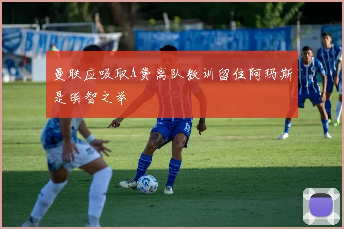 曼联应吸取A费离队教训留住阿玛斯是明智之举