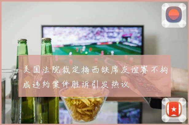 美国法院裁定梅西缺席友谊赛不构成违约案件胜诉引发热议