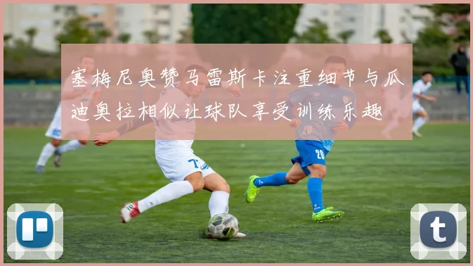 塞梅尼奥赞马雷斯卡注重细节与瓜迪奥拉相似让球队享受训练乐趣